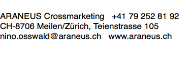 
ARANEUS Crossmarketing +41 79 252 81 92 CH-8706 Meilen/Zürich, Teienstrasse 105 nino.osswald@araneus.ch www.araneus.ch
